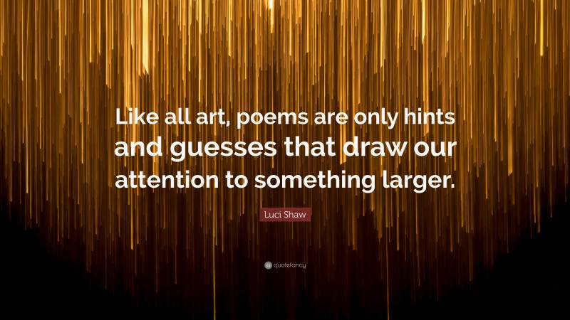 Luci Shaw Quote: “Like all art, poems are only hints and guesses that draw our attention to something larger.”