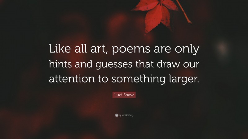 Luci Shaw Quote: “Like all art, poems are only hints and guesses that draw our attention to something larger.”