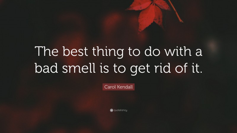 Carol Kendall Quote: “The best thing to do with a bad smell is to get rid of it.”