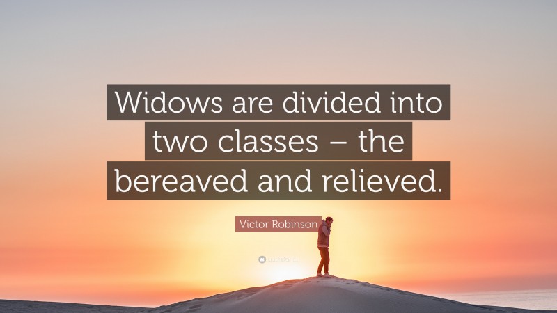 Victor Robinson Quote: “Widows are divided into two classes – the bereaved and relieved.”