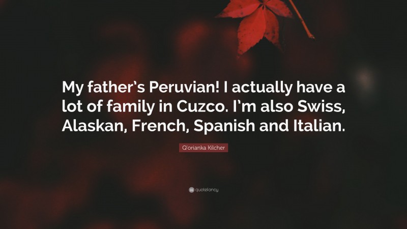 Q'orianka Kilcher Quote: “My father’s Peruvian! I actually have a lot of family in Cuzco. I’m also Swiss, Alaskan, French, Spanish and Italian.”