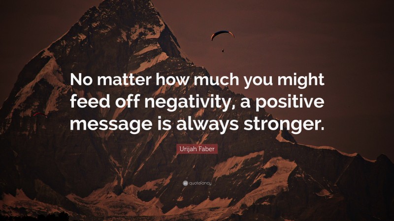 Urijah Faber Quote: “No matter how much you might feed off negativity, a positive message is always stronger.”