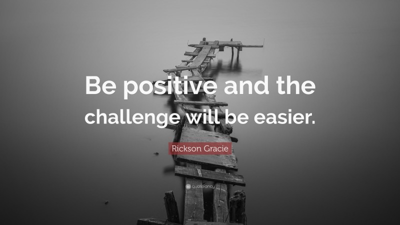 Rickson Gracie Quote: “Be positive and the challenge will be easier.”