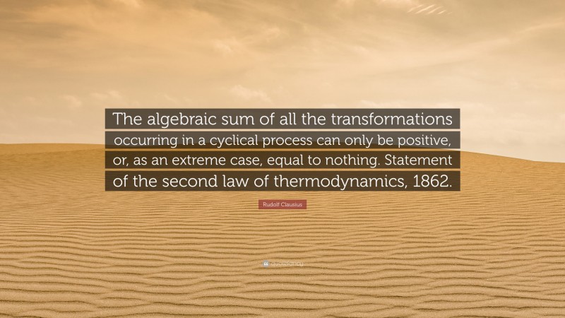 Rudolf Clausius Quote: “The algebraic sum of all the transformations occurring in a cyclical process can only be positive, or, as an extreme case, equal to nothing. Statement of the second law of thermodynamics, 1862.”