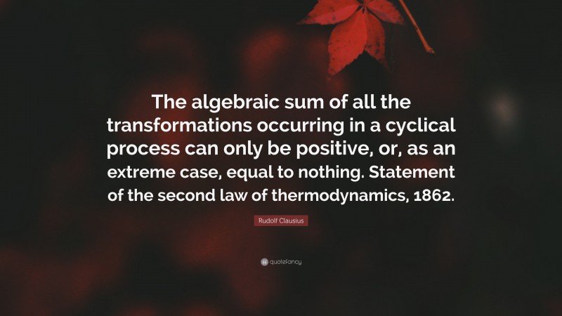 Rudolf Clausius Quote: “The algebraic sum of all the transformations occurring in a cyclical process can only be positive, or, as an extreme case, equal to nothing. Statement of the second law of thermodynamics, 1862.”