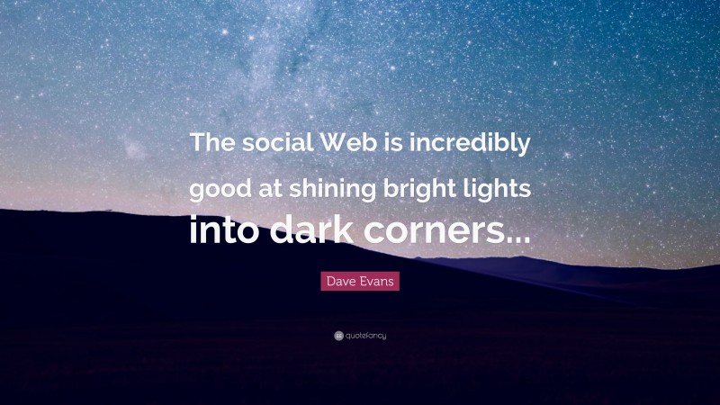 Dave Evans Quote: “The social Web is incredibly good at shining bright lights into dark corners...”