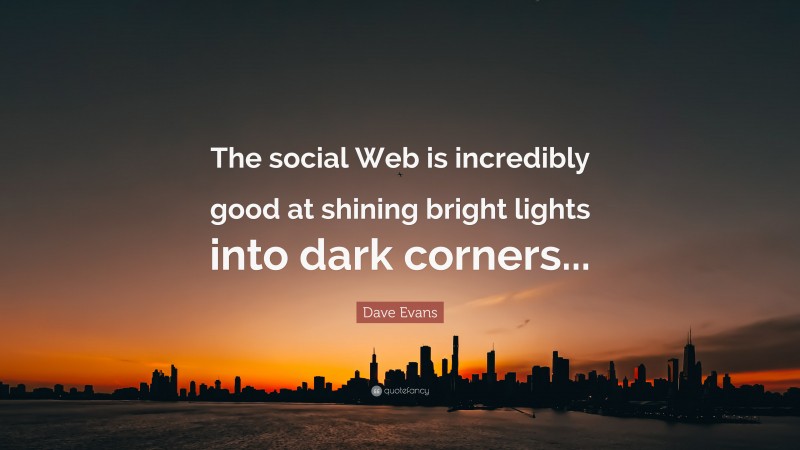 Dave Evans Quote: “The social Web is incredibly good at shining bright lights into dark corners...”