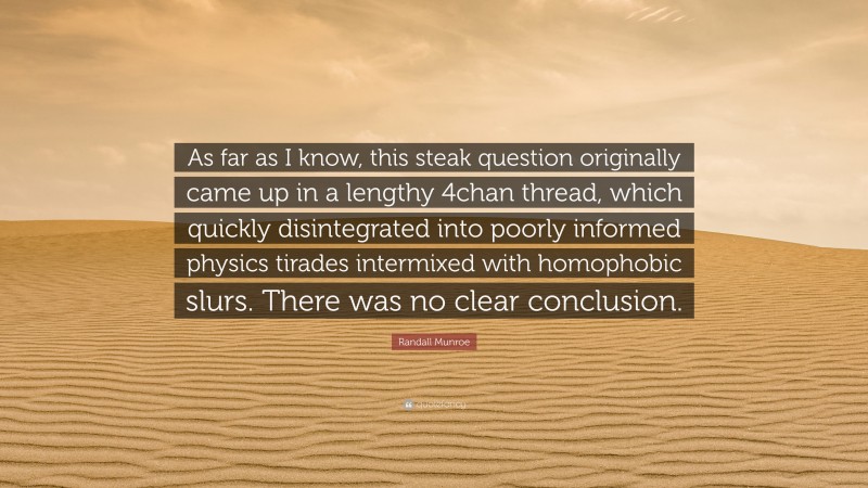 Randall Munroe Quote: “As far as I know, this steak question originally came up in a lengthy 4chan thread, which quickly disintegrated into poorly informed physics tirades intermixed with homophobic slurs. There was no clear conclusion.”