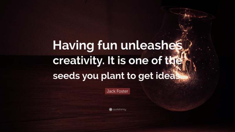 Jack Foster Quote: “Having fun unleashes creativity. It is one of the seeds you plant to get ideas.”