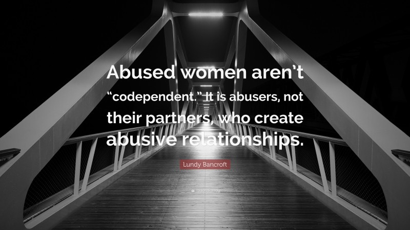 Lundy Bancroft Quote: “Abused women aren’t “codependent.” It is abusers, not their partners, who create abusive relationships.”