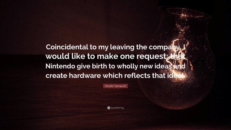 Hiroshi Yamauchi Quote: “Coincidental to my leaving the company, I would like to make one request: that Nintendo give birth to wholly new ideas and create hardware which reflects that ideal.”