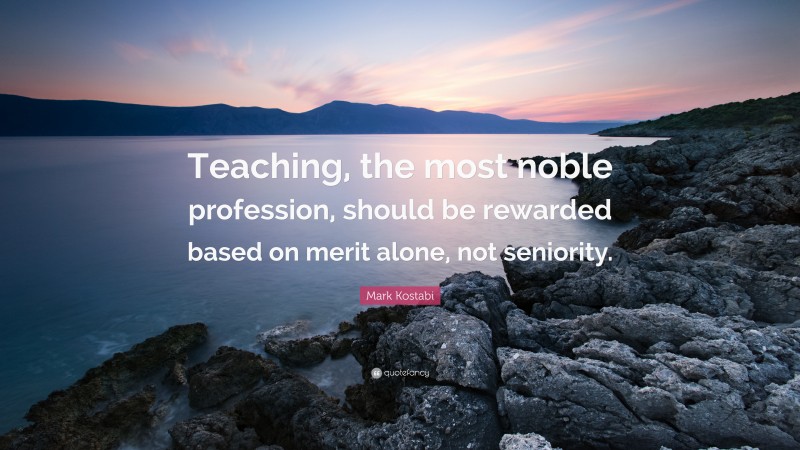 Mark Kostabi Quote: “Teaching, the most noble profession, should be rewarded based on merit alone, not seniority.”