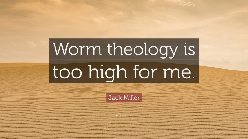 Jack Miller Quote: “Worm theology is too high for me.”