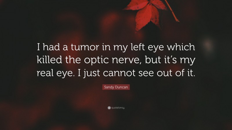 Sandy Duncan Quote: “I had a tumor in my left eye which killed the optic nerve, but it’s my real eye. I just cannot see out of it.”