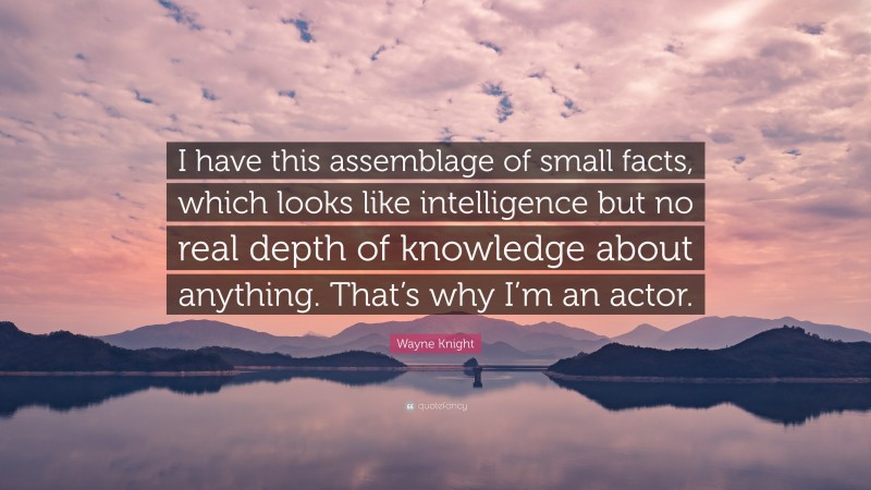 Wayne Knight Quote: “I have this assemblage of small facts, which looks like intelligence but no real depth of knowledge about anything. That’s why I’m an actor.”