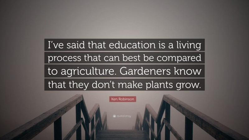 Ken Robinson Quote: “I’ve said that education is a living process that can best be compared to agriculture. Gardeners know that they don’t make plants grow.”