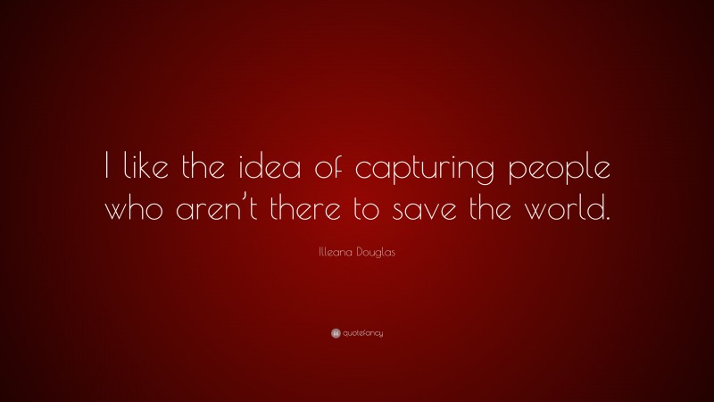 Illeana Douglas Quote: “I like the idea of capturing people who aren’t there to save the world.”