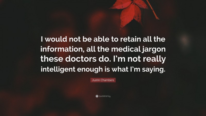 Justin Chambers Quote: “I would not be able to retain all the information, all the medical jargon these doctors do. I’m not really intelligent enough is what I’m saying.”