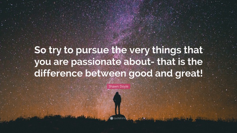 Shawn Doyle Quote: “So try to pursue the very things that you are passionate about- that is the difference between good and great!”