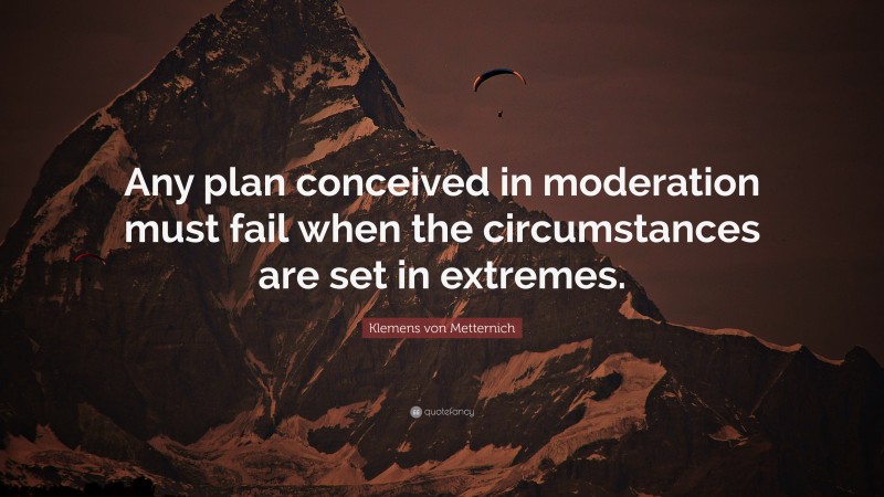 Klemens von Metternich Quote: “Any plan conceived in moderation must fail when the circumstances are set in extremes.”