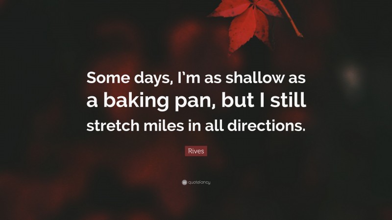 Rives Quote: “Some days, I’m as shallow as a baking pan, but I still stretch miles in all directions.”
