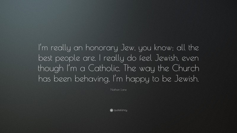Nathan Lane Quote: “I’m really an honorary Jew, you know; all the best people are. I really do feel Jewish, even though I’m a Catholic. The way the Church has been behaving, I’m happy to be Jewish.”