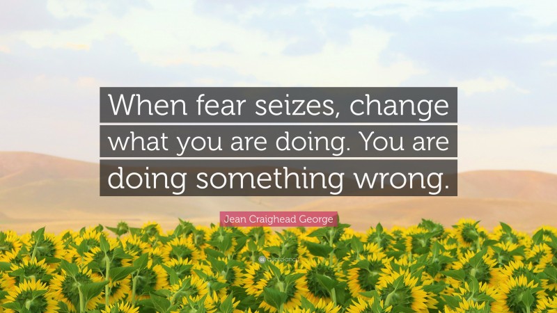 Jean Craighead George Quote: “When fear seizes, change what you are doing. You are doing something wrong.”