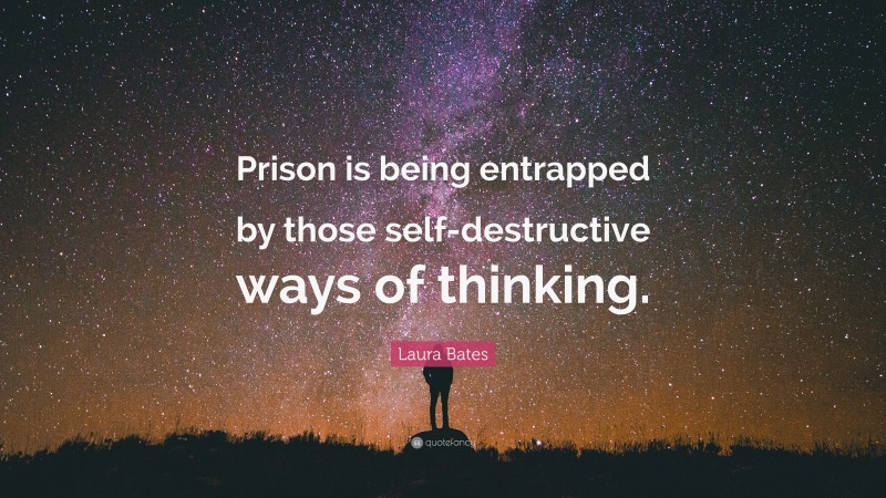 Laura Bates Quote: “Prison is being entrapped by those self-destructive ways of thinking.”