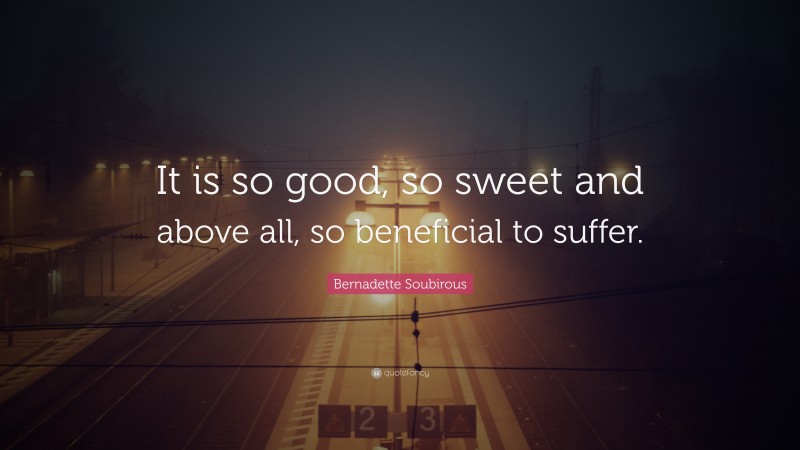 Bernadette Soubirous Quote: “It is so good, so sweet and above all, so beneficial to suffer.”
