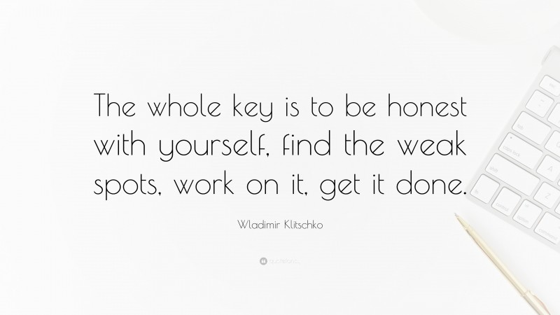 Wladimir Klitschko Quote: “The whole key is to be honest with yourself, find the weak spots, work on it, get it done.”