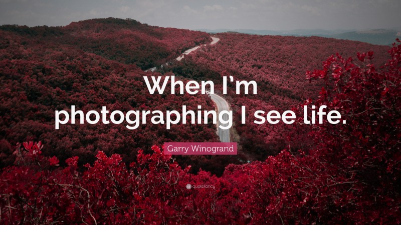 Garry Winogrand Quote: “When I’m photographing I see life.”