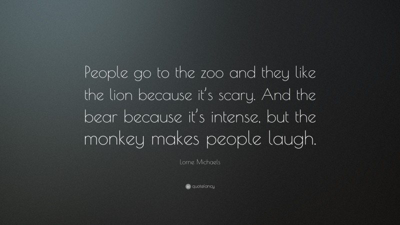 Lorne Michaels Quote: “People go to the zoo and they like the lion because it’s scary. And the bear because it’s intense, but the monkey makes people laugh.”