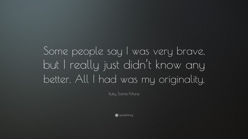 Buffy Sainte-Marie Quote: “Some people say I was very brave, but I really just didn’t know any better. All I had was my originality.”