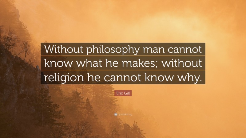 Eric Gill Quote: “Without philosophy man cannot know what he makes; without religion he cannot know why.”