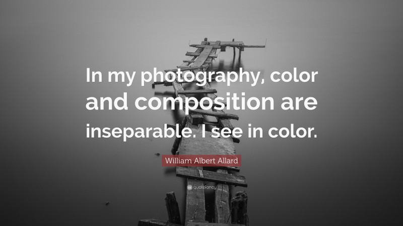 William Albert Allard Quote: “In my photography, color and composition are inseparable. I see in color.”