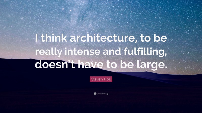 Steven Holl Quote: “I think architecture, to be really intense and fulfilling, doesn’t have to be large.”