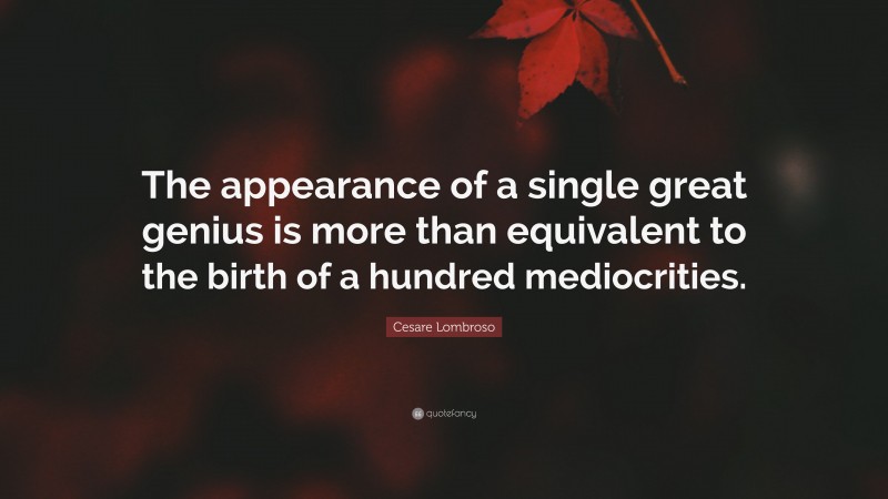 Cesare Lombroso Quote: “The appearance of a single great genius is more than equivalent to the birth of a hundred mediocrities.”