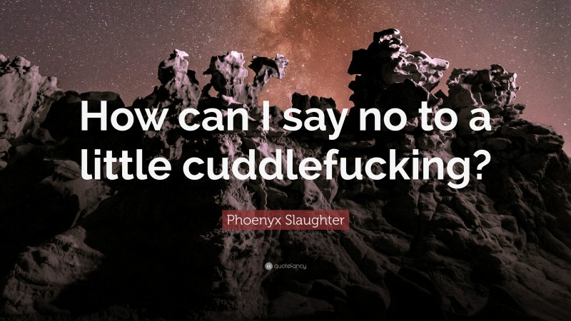 Phoenyx Slaughter Quote: “How can I say no to a little cuddlefucking?”