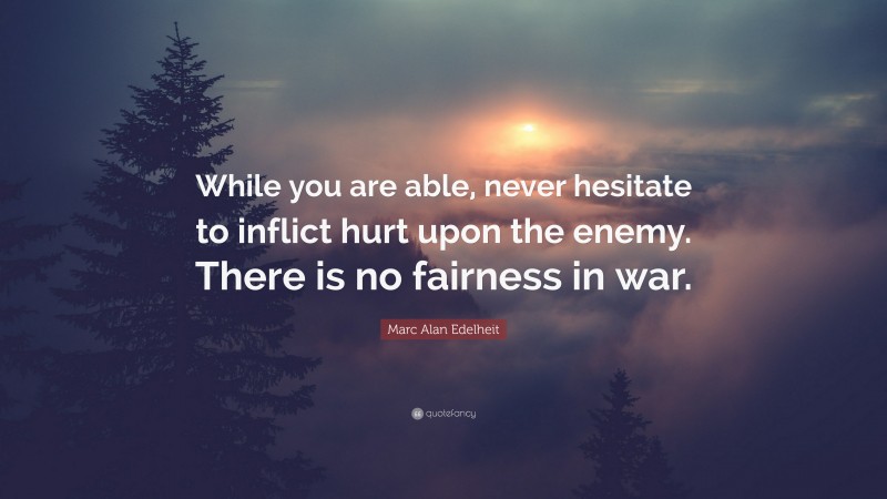 Marc Alan Edelheit Quote: “While you are able, never hesitate to inflict hurt upon the enemy. There is no fairness in war.”