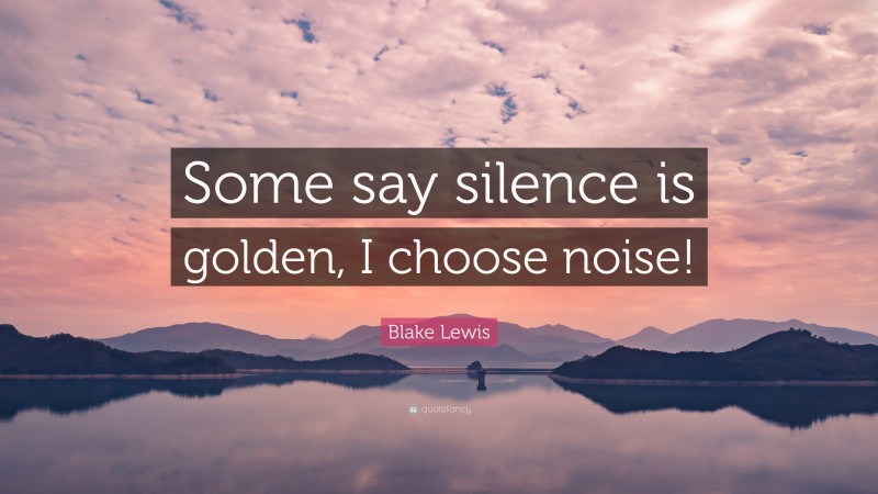 Blake Lewis Quote: “Some say silence is golden, I choose noise!”