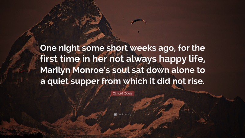 Clifford Odets Quote: “One night some short weeks ago, for the first time in her not always happy life, Marilyn Monroe’s soul sat down alone to a quiet supper from which it did not rise.”