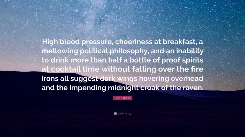 Lucius Beebe Quote: “High blood pressure, cheeriness at breakfast, a mellowing political philosophy, and an inability to drink more than half a bottle of proof spirits at cocktail time without falling over the fire irons all suggest dark wings hovering overhead and the impending midnight croak of the raven.”