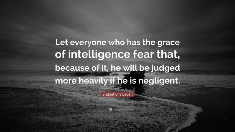 Bridget of Sweden Quote: “Let everyone who has the grace of intelligence fear that, because of it, he will be judged more heavily if he is negligent.”