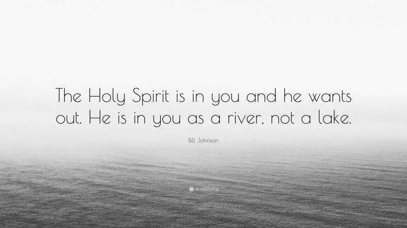 Bill Johnson Quote: “The Holy Spirit is in you and he wants out. He is in you as a river, not a lake.”