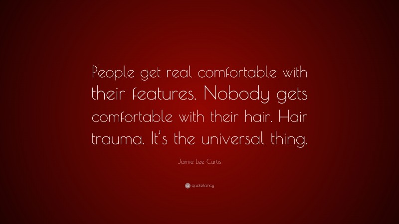 Jamie Lee Curtis Quote: “People get real comfortable with their features. Nobody gets comfortable with their hair. Hair trauma. It’s the universal thing.”