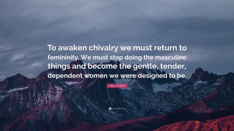 Helen Andelin Quote: “To awaken chivalry we must return to femininity. We must stop doing the masculine things and become the gentle, tender, dependent women we were designed to be.”