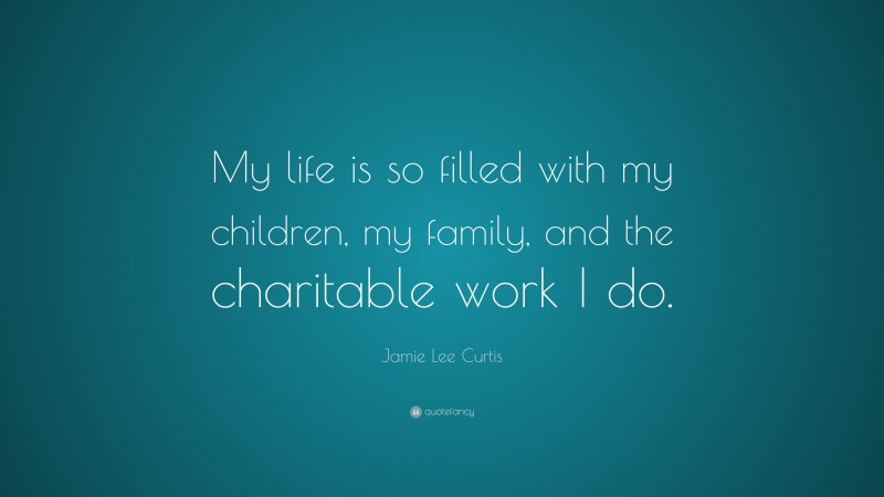 Jamie Lee Curtis Quote: “My life is so filled with my children, my family, and the charitable work I do.”