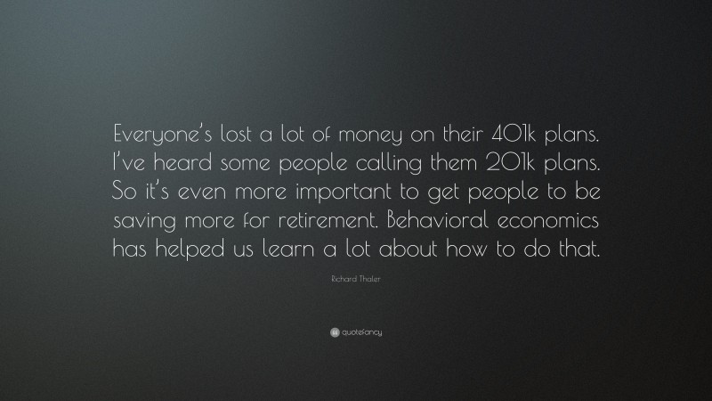 Richard Thaler Quote: “Everyone’s lost a lot of money on their 401k plans. I’ve heard some people calling them 201k plans. So it’s even more important to get people to be saving more for retirement. Behavioral economics has helped us learn a lot about how to do that.”