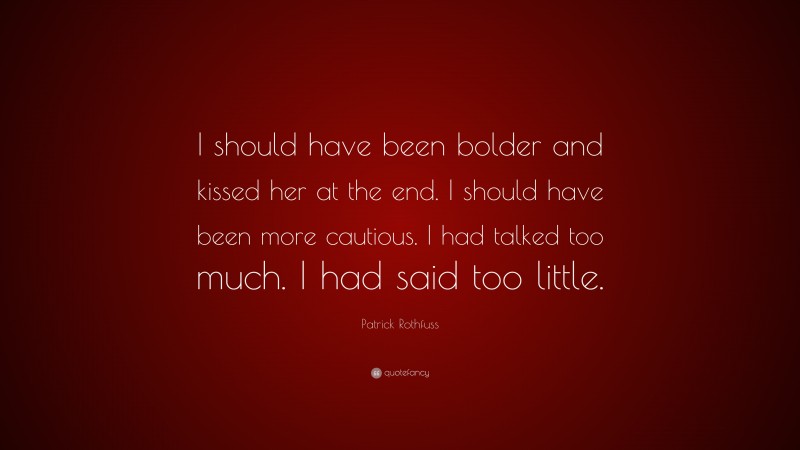 Patrick Rothfuss Quote: “I should have been bolder and kissed her at the end. I should have been more cautious. I had talked too much. I had said too little.”