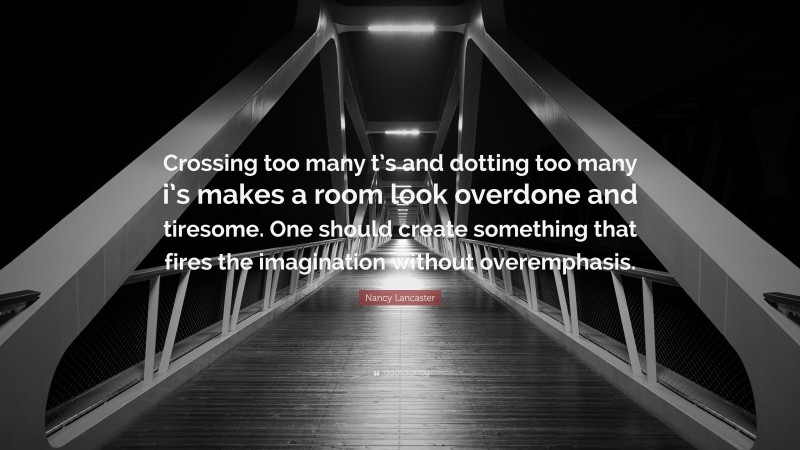 Nancy Lancaster Quote: “Crossing too many t’s and dotting too many i’s makes a room look overdone and tiresome. One should create something that fires the imagination without overemphasis.”